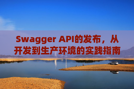 Swagger API的发布，从开发到生产环境的实践指南